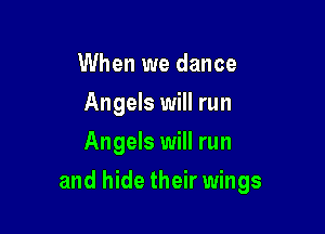 When we dance
Angels will run
Angels will run

and hide their wings