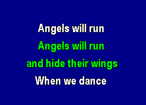 Angels will run
Angels will run

and hide their wings

When we dance