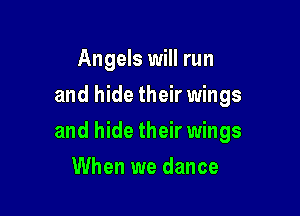 Angels will run
and hide their wings

and hide their wings

When we dance