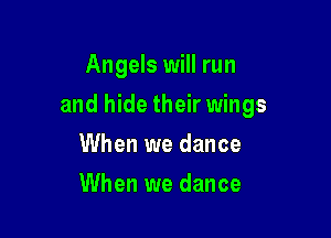 Angels will run

and hide their wings

When we dance
When we dance