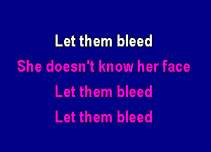 Let them bleed