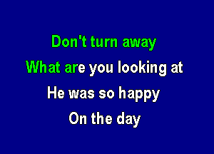 Don't turn away
What are you looking at

He was so happy
On the day