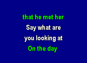 that he met her
Say what are

you looking at
On the day