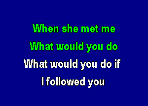 When she met me
What would you do

What would you do if

lfollowed you