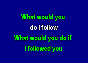 What would you
do lfollow

What would you do if

lfollowed you