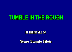 TUMBLE IN THE ROUGH

III THE SIYLE 0F

Stone Temple Pilots