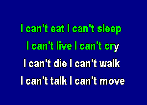 I can't eat I can't sleep

I can't live I can't cry
I can't die I can't walk
I can't talk I can't move