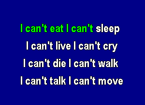 I can't eat I can't sleep

I can't live I can't cry
I can't die I can't walk
I can't talk I can't move