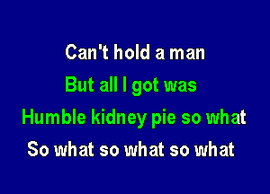 Can't hold a man
But all I got was

Humble kidney pie so what

So what so what so what