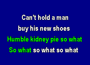 Can't hold a man
buy his new shoes

Humble kidney pie so what

So what so what so what