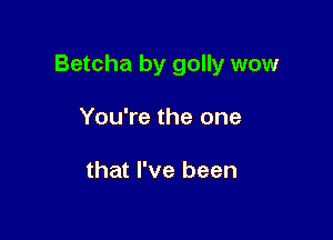 Betcha by golly wow

You're the one

that I've been