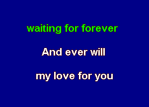 waiting for forever

And ever will

my love for you