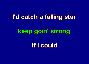 I'd catch a falling star

keep goin' strong

If I could