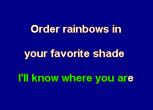 Order rainbows in

your favorite shade

I'll know where you are