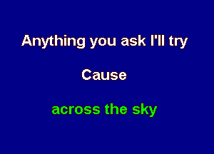 Anything you ask I'll try

Cause

across the sky