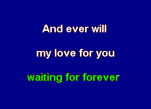 And ever will

my love for you

waiting for forever
