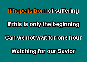If hope is born of suffering
If this is only the beginning
Can we not wait for one hour

Watching for our Savior
