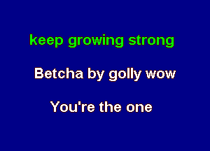 keep growing strong

Betcha by golly wow

You're the one