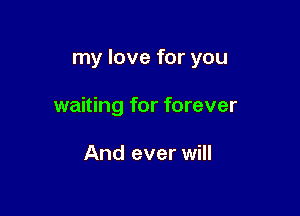 my love for you

waiting for forever

And ever will