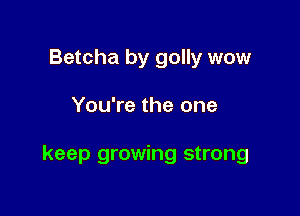 Betcha by golly wow

You're the one

keep growing strong
