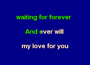 waiting for forever

And ever will

my love for you