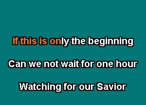 If this is only the beginning

Can we not wait for one hour

Watching for our Savior