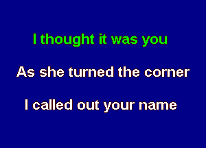 I thought it was you

As she turned the corner

I called out your name