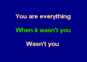 You are everything

When it wasn't you

Wasn't you