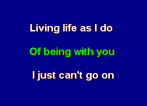 Living life as I do

0f being with you

Ijust can't go on