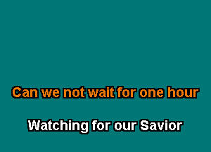 Can we not wait for one hour

Watching for our Savior