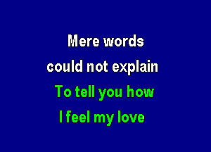 Mere words

could not explain

To tell you how
lfeel my love