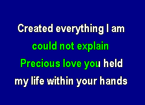 Created everything I am
could not explain
Precious love you held

my life within your hands