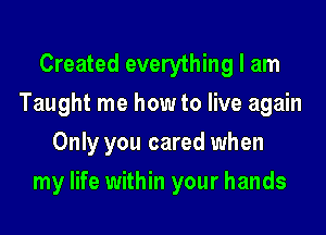 Created everything I am
Taught me how to live again
Only you cared when
my life within your hands