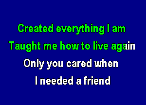 Created everything I am

Taught me how to live again

Only you cared when
lneeded a friend