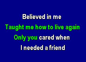 Believed in me

Taught me how to live again

Only you cared when
lneeded a friend