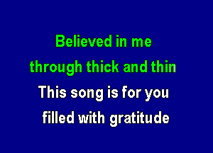 Believed in me
through thick and thin

This song is for you
filled with gratitude