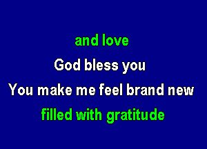 andlove

God bless you

You make me feel brand new
filled with gratitude