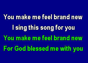 You make me feel brand new
I sing this song for you
You make me feel brand new
For God blessed me with you