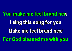 You make me feel brand new
I sing this song for you
Make me feel brand new
For God blessed me with you