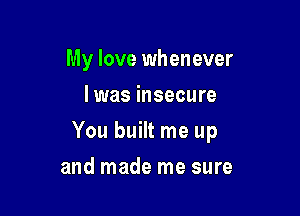 My love whenever
I was insecure

You built me up

and made me sure