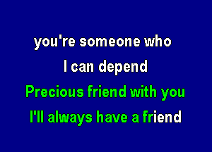 you're someone who
I can depend

Precious friend with you

I'll always have a friend