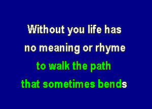 Without you life has
no meaning or rhyme

to walk the path

that sometimes bends