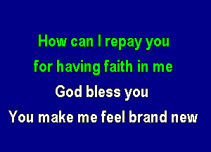 How can I repay you
for having faith in me

God bless you

You make me feel brand new