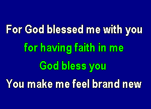 For God blessed me with you
for having faith in me

God bless you

You make me feel brand new