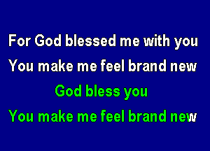 For God blessed me with you
You make me feel brand new
God bless you
You make me feel brand new