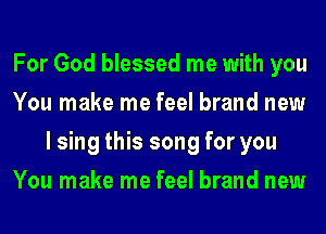 For God blessed me with you
You make me feel brand new
I sing this song for you
You make me feel brand new