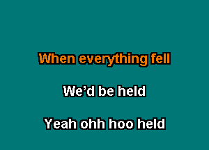 When everything fell

Wew be held

Yeah ohh hoo held