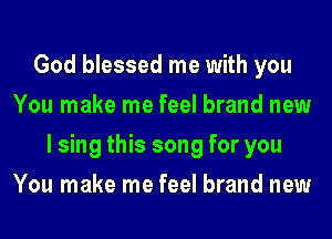 God blessed me with you
You make me feel brand new
I sing this song for you
You make me feel brand new