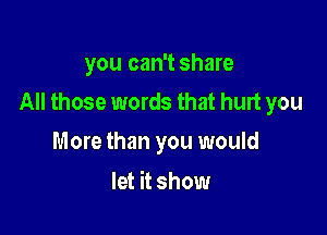 you can't share

All those words that hurt you

More than you would
let it show