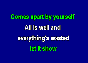 Comes apart by yourself
All is well and

everything's wasted

let it show